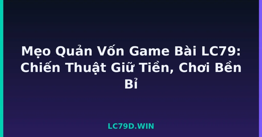Mẹo Quản Vốn Game Bài LC79: Chiến Thuật Giữ Tiền, Chơi Bền Bỉ tại LC79